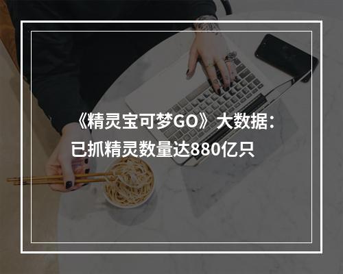 《精灵宝可梦GO》大数据：已抓精灵数量达880亿只