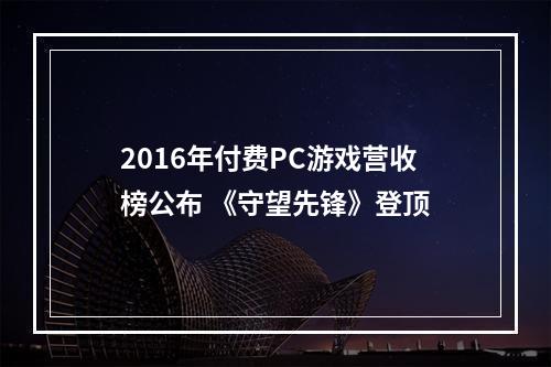 2016年付费PC游戏营收榜公布 《守望先锋》登顶