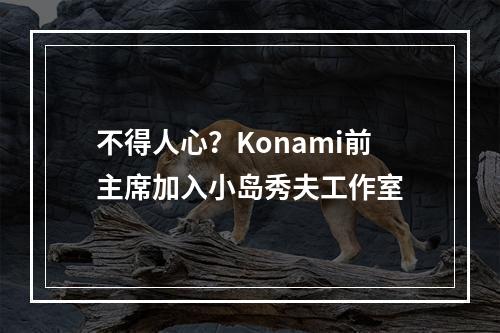 不得人心？Konami前主席加入小岛秀夫工作室