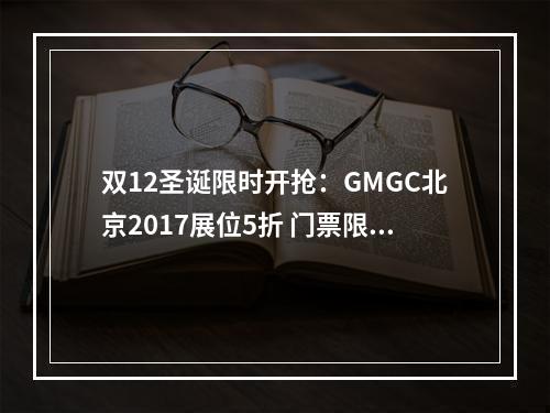 双12圣诞限时开抢：GMGC北京2017展位5折 门票限免