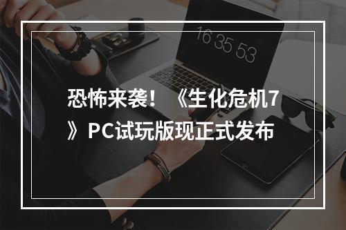 恐怖来袭！《生化危机7》PC试玩版现正式发布