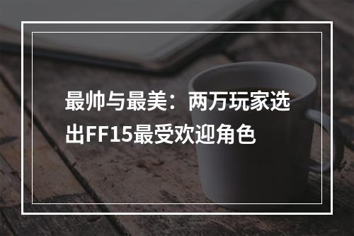 最帅与最美：两万玩家选出FF15最受欢迎角色