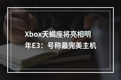 Xbox天蝎座将亮相明年E3：号称最完美主机