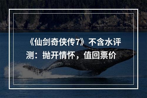 《仙剑奇侠传7》不含水评测：抛开情怀，值回票价