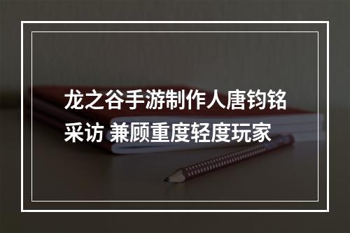 龙之谷手游制作人唐钧铭采访 兼顾重度轻度玩家