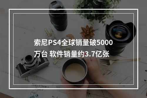 索尼PS4全球销量破5000万台 软件销量约3.7亿张