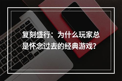 复刻盛行：为什么玩家总是怀念过去的经典游戏？