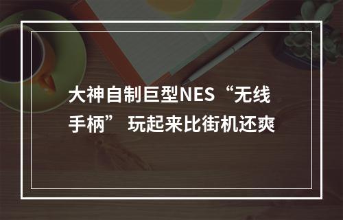 大神自制巨型NES“无线手柄” 玩起来比街机还爽