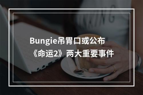 Bungie吊胃口或公布《命运2》两大重要事件