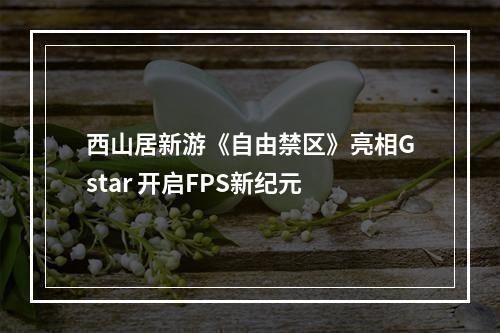 西山居新游《自由禁区》亮相Gstar 开启FPS新纪元