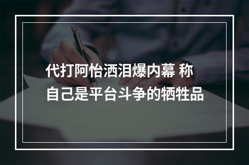 代打阿怡洒泪爆内幕 称自己是平台斗争的牺牲品