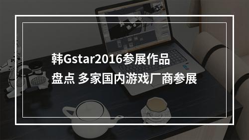 韩Gstar2016参展作品盘点 多家国内游戏厂商参展