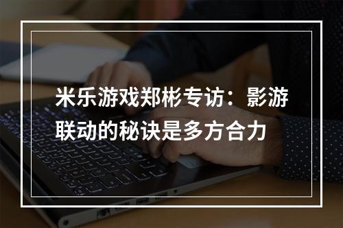 米乐游戏郑彬专访：影游联动的秘诀是多方合力