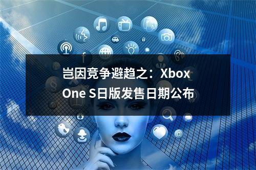 岂因竞争避趋之：Xbox One S日版发售日期公布