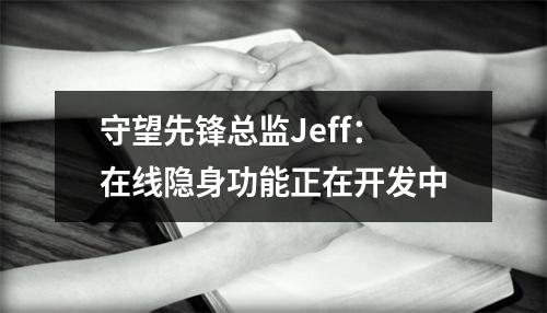 守望先锋总监Jeff：在线隐身功能正在开发中