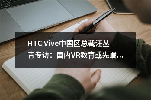 HTC Vive中国区总裁汪丛青专访：国内VR教育或先崛起