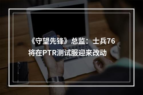 《守望先锋》总监：士兵76将在PTR测试服迎来改动