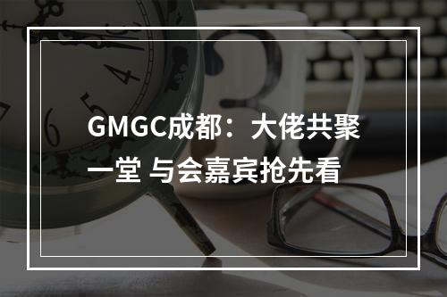 GMGC成都：大佬共聚一堂 与会嘉宾抢先看