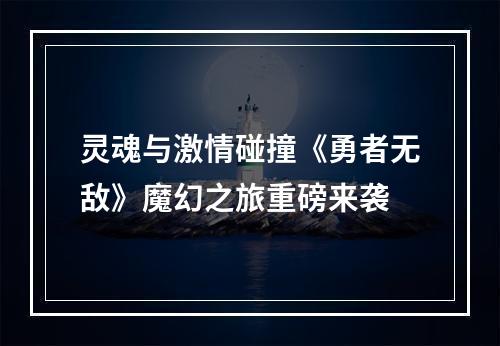 灵魂与激情碰撞《勇者无敌》魔幻之旅重磅来袭