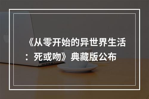 《从零开始的异世界生活：死或吻》典藏版公布