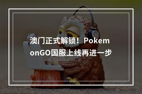 澳门正式解锁！PokemonGO国服上线再进一步