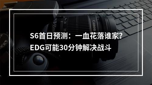 S6首日预测：一血花落谁家？EDG可能30分钟解决战斗