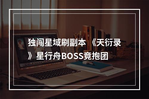 独闯星域刷副本 《天衍录》星行舟BOSS竟抱团