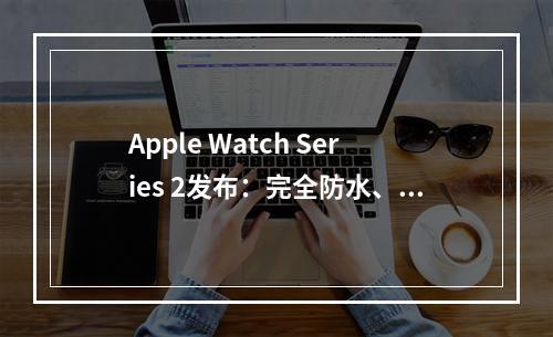 Apple Watch Series 2发布：完全防水、速度大提升