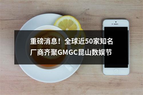 重磅消息！全球近50家知名厂商齐聚GMGC昆山数娱节