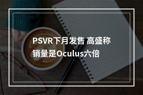 PSVR下月发售 高盛称销量是Oculus六倍