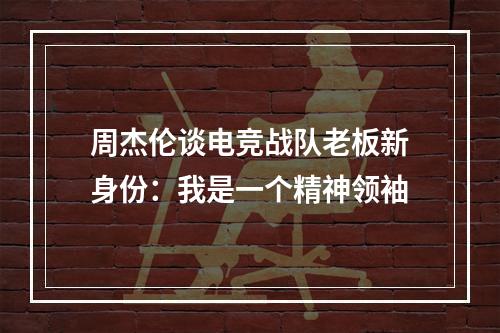 周杰伦谈电竞战队老板新身份：我是一个精神领袖