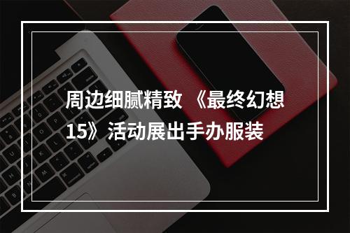 周边细腻精致 《最终幻想15》活动展出手办服装