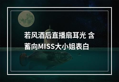 若风酒后直播扇耳光 含蓄向MISS大小姐表白