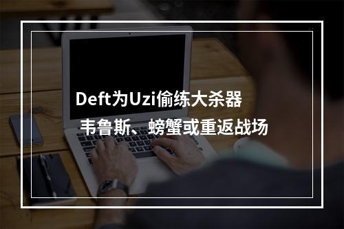 Deft为Uzi偷练大杀器 韦鲁斯、螃蟹或重返战场