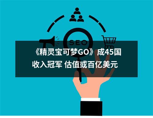 《精灵宝可梦GO》成45国收入冠军 估值或百亿美元