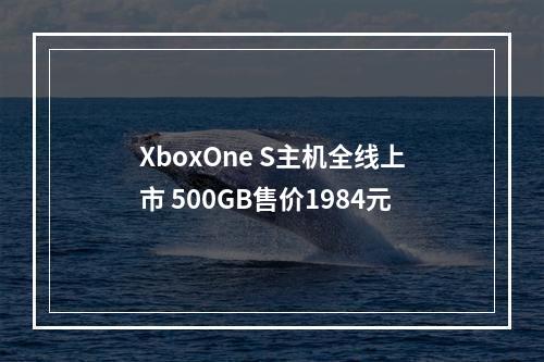 XboxOne S主机全线上市 500GB售价1984元