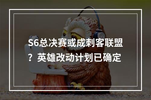 S6总决赛或成刺客联盟？英雄改动计划已确定