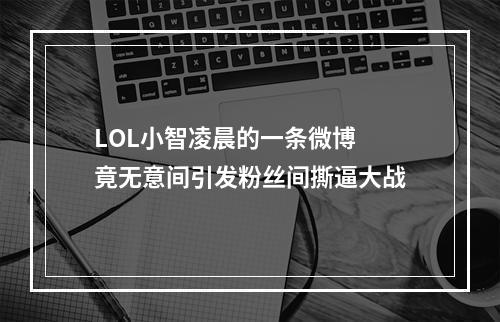 LOL小智凌晨的一条微博 竟无意间引发粉丝间撕逼大战