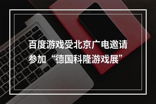 百度游戏受北京广电邀请参加“德国科隆游戏展”