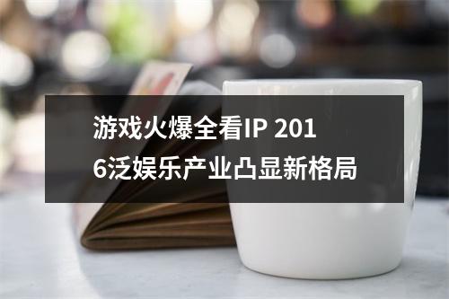 游戏火爆全看IP 2016泛娱乐产业凸显新格局