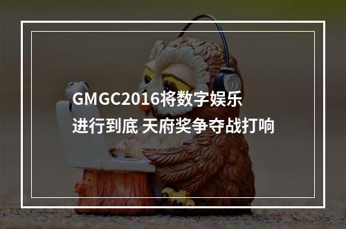 GMGC2016将数字娱乐进行到底 天府奖争夺战打响