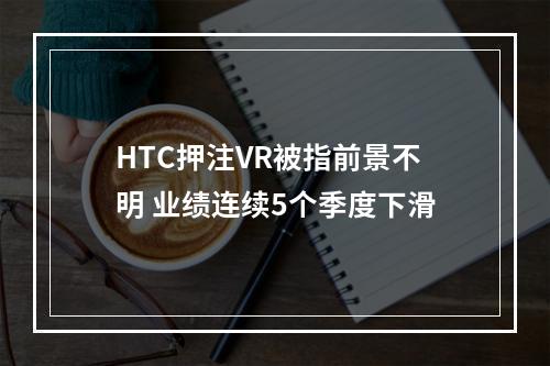 HTC押注VR被指前景不明 业绩连续5个季度下滑