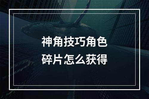 神角技巧角色碎片怎么获得