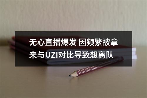 无心直播爆发 因频繁被拿来与UZI对比导致想离队