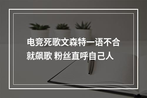 电竞死歌文森特一语不合就飙歌 粉丝直呼自己人