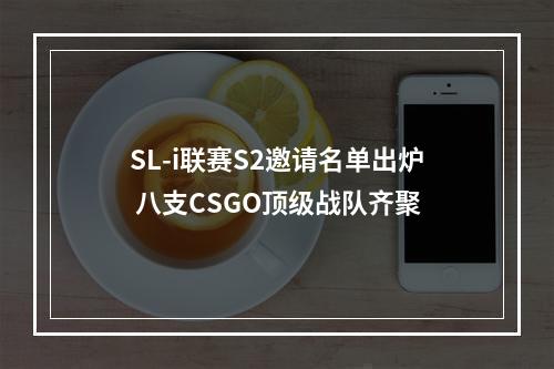 SL-i联赛S2邀请名单出炉 八支CSGO顶级战队齐聚