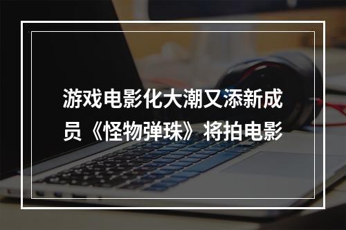 游戏电影化大潮又添新成员《怪物弹珠》将拍电影