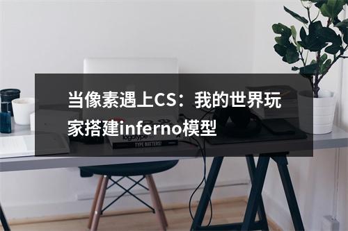 当像素遇上CS：我的世界玩家搭建inferno模型