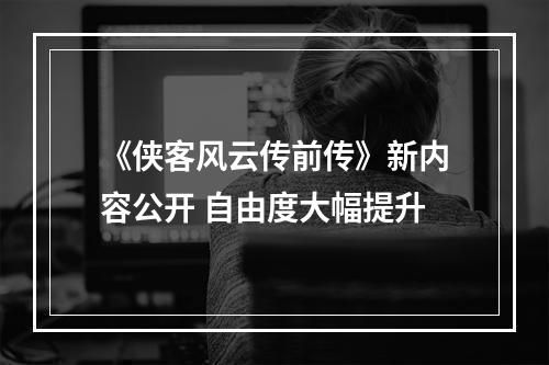 《侠客风云传前传》新内容公开 自由度大幅提升