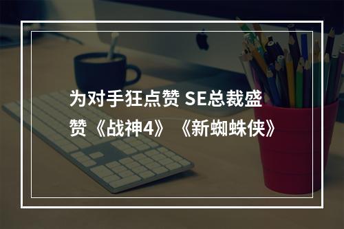 为对手狂点赞 SE总裁盛赞《战神4》《新蜘蛛侠》